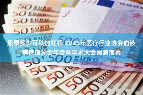 股票多少可以加杠杆 2025年医疗行业协会血液病管理分会年会暨学术大会圆满落幕