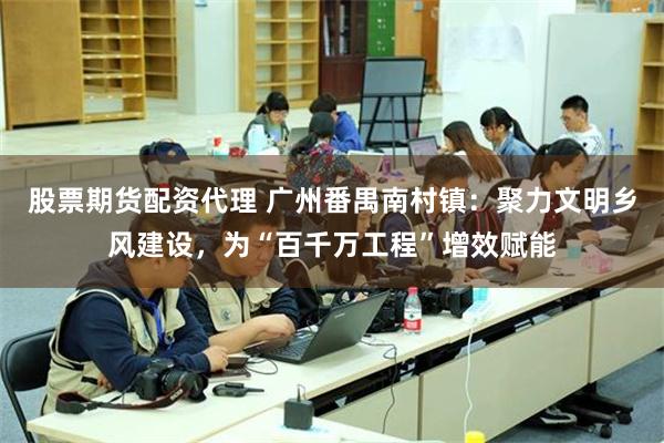 股票期货配资代理 广州番禺南村镇：聚力文明乡风建设，为“百千万工程”增效赋能
