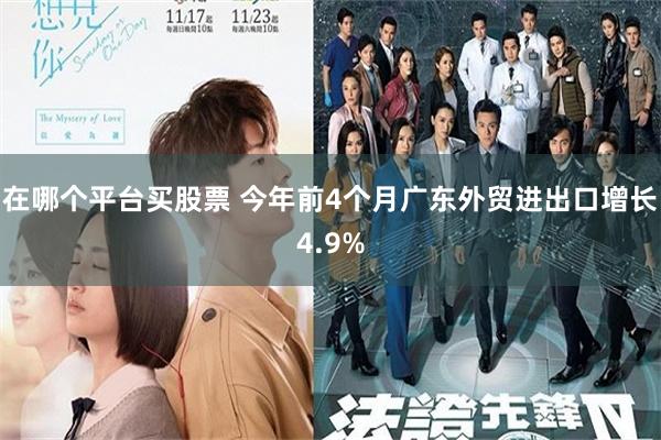 在哪个平台买股票 今年前4个月广东外贸进出口增长4.9%