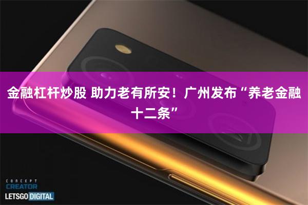 金融杠杆炒股 助力老有所安！广州发布“养老金融十二条”