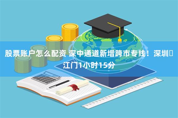 股票账户怎么配资 深中通道新增跨市专线！深圳⇌江门1小时15分