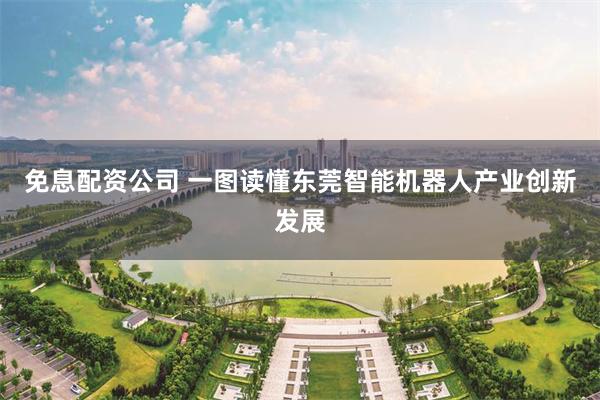 免息配资公司 一图读懂东莞智能机器人产业创新发展