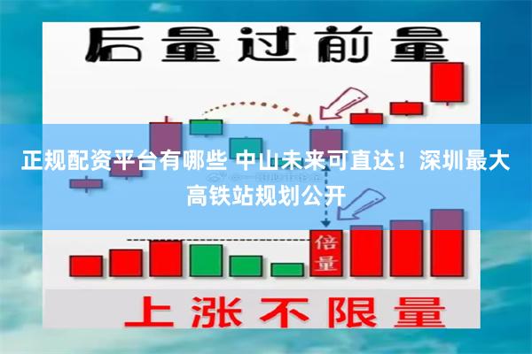 正规配资平台有哪些 中山未来可直达！深圳最大高铁站规划公开