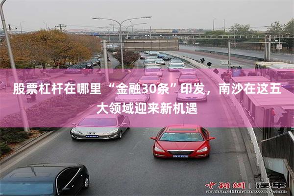 股票杠杆在哪里 “金融30条”印发，南沙在这五大领域迎来新机遇