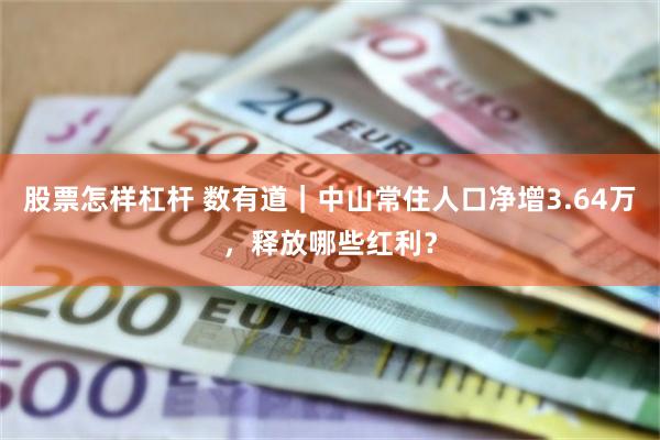 股票怎样杠杆 数有道｜中山常住人口净增3.64万，释放哪些红利？