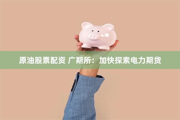 原油股票配资 广期所：加快探索电力期货