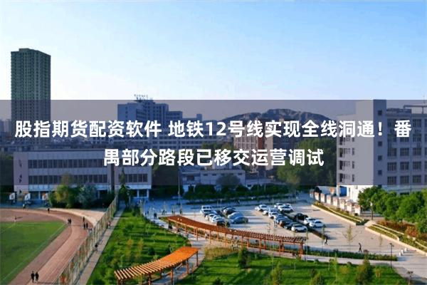 股指期货配资软件 地铁12号线实现全线洞通！番禺部分路段已移交运营调试
