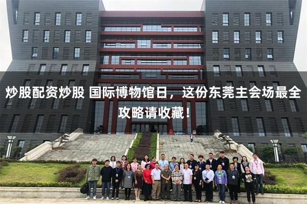 炒股配资炒股 国际博物馆日，这份东莞主会场最全攻略请收藏！