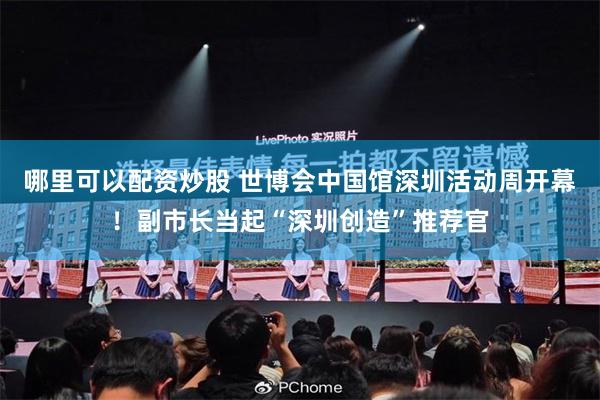 哪里可以配资炒股 世博会中国馆深圳活动周开幕！副市长当起“深圳创造”推荐官