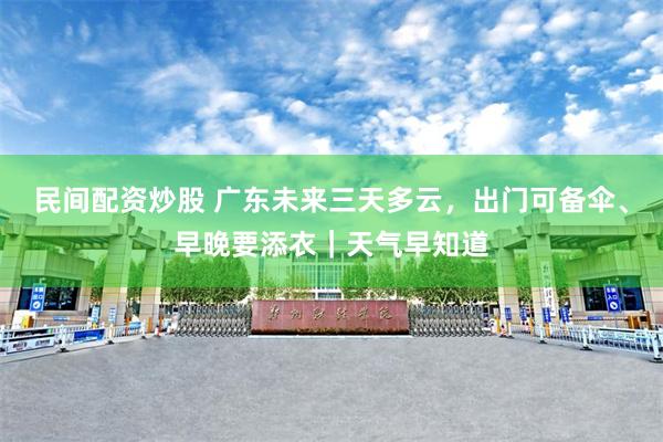 民间配资炒股 广东未来三天多云，出门可备伞、早晚要添衣｜天气早知道