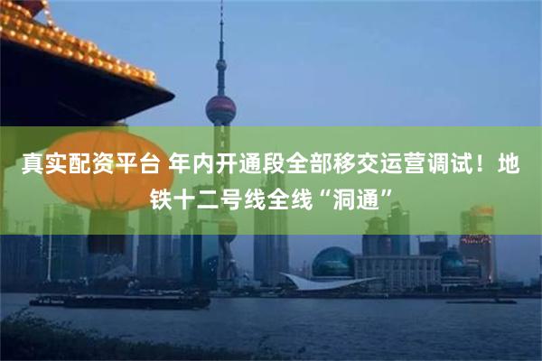 真实配资平台 年内开通段全部移交运营调试！地铁十二号线全线“洞通”