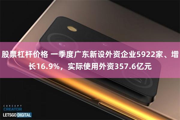 股票杠杆价格 一季度广东新设外资企业5922家、增长16.9%，实际使用外资357.6亿元