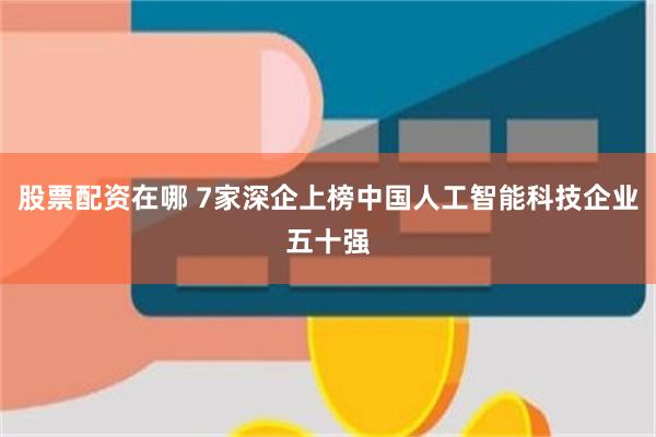 股票配资在哪 7家深企上榜中国人工智能科技企业五十强