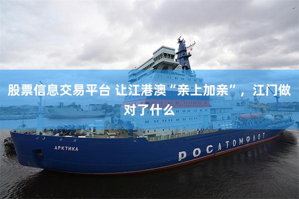股票信息交易平台 让江港澳“亲上加亲”，江门做对了什么