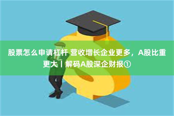 股票怎么申请杠杆 营收增长企业更多，A股比重更大丨解码A股深企财报①