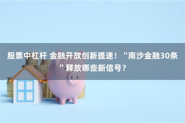 股票中杠杆 金融开放创新提速！“南沙金融30条”释放哪些新信号？