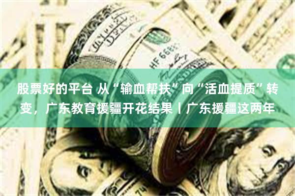 股票好的平台 从“输血帮扶”向“活血提质”转变，广东教育援疆开花结果丨广东援疆这两年