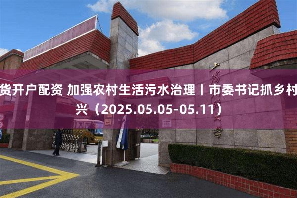 期货开户配资 加强农村生活污水治理丨市委书记抓乡村振兴（2025.05.05-05.11）