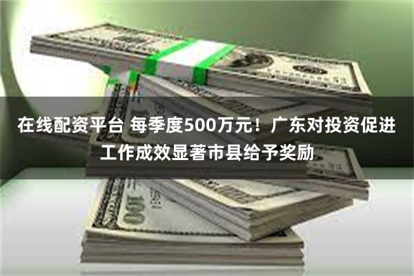 在线配资平台 每季度500万元！广东对投资促进工作成效显著市县给予奖励