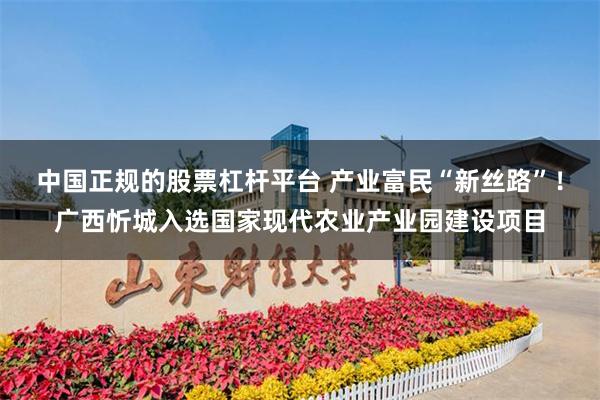 中国正规的股票杠杆平台 产业富民“新丝路”！广西忻城入选国家现代农业产业园建设项目