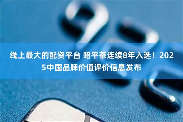 线上最大的配资平台 昭平茶连续8年入选！2025中国品牌价值评价信息发布