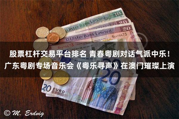 股票杠杆交易平台排名 青春粤剧对话气派中乐！广东粤剧专场音乐会《粤乐寻声》在澳门璀璨上演