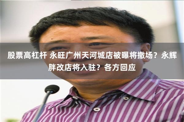 股票高杠杆 永旺广州天河城店被曝将撤场？永辉胖改店将入驻？各方回应
