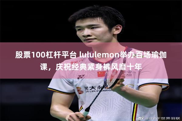 股票100杠杆平台 lululemon举办百场瑜伽课，庆祝经典紧身裤风靡十年