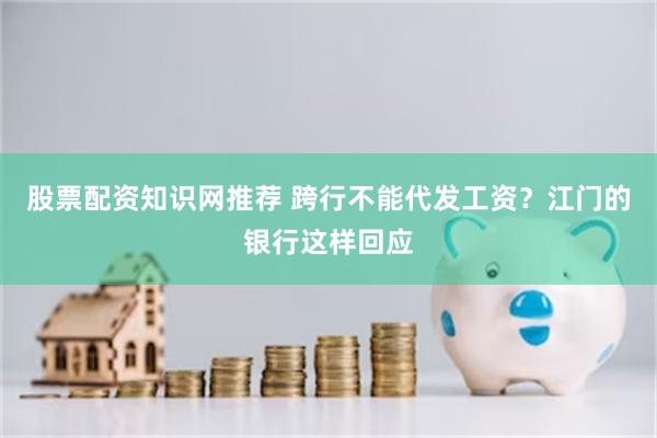 股票配资知识网推荐 跨行不能代发工资？江门的银行这样回应