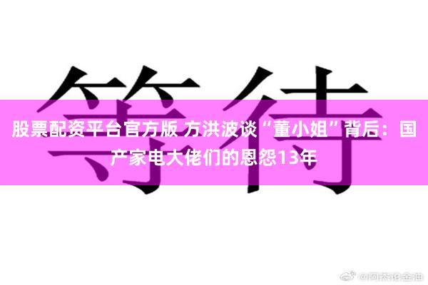 股票配资平台官方版 方洪波谈“董小姐”背后：国产家电大佬们的恩怨13年