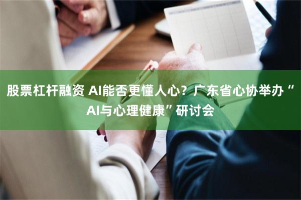 股票杠杆融资 AI能否更懂人心？广东省心协举办“AI与心理健康”研讨会