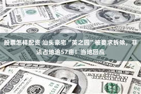股票怎样配资 汕头豪宅“英之园”被要求拆除，非法占地逾57亩！当地回应