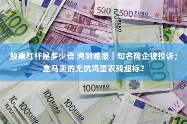 股票杠杆是多少倍 湾财晚报｜知名险企被投诉；盒马卖的无抗鸡蛋农残超标？