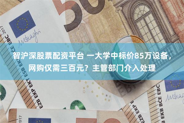 智沪深股票配资平台 一大学中标价85万设备，网购仅需三百元？主管部门介入处理