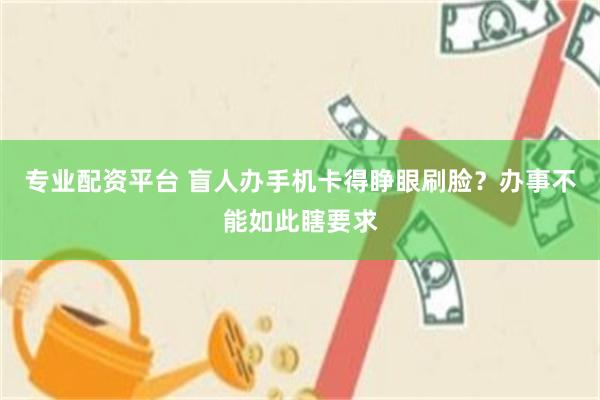 专业配资平台 盲人办手机卡得睁眼刷脸？办事不能如此瞎要求