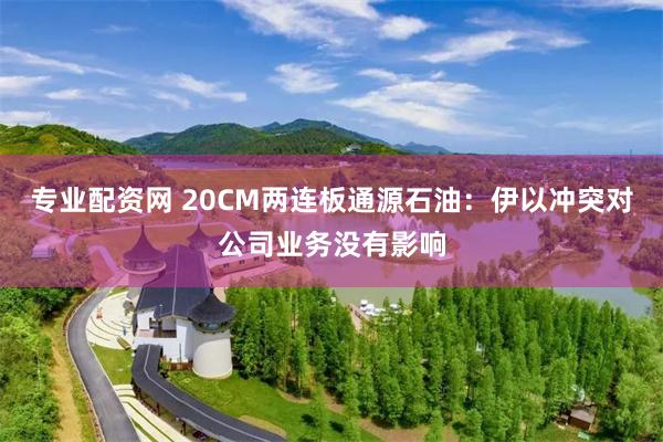 专业配资网 20CM两连板通源石油：伊以冲突对公司业务没有影响