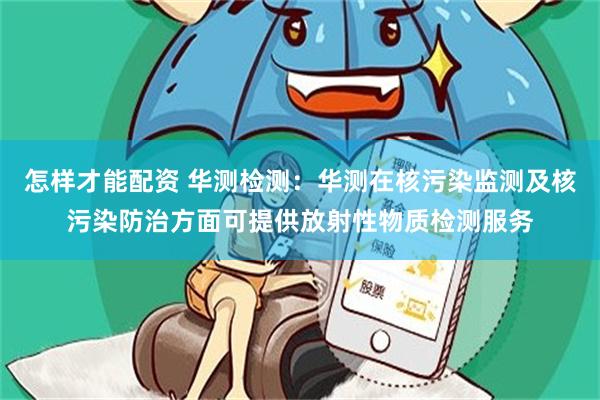 怎样才能配资 华测检测：华测在核污染监测及核污染防治方面可提供放射性物质检测服务