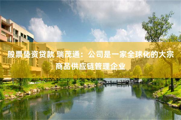 股票垫资贷款 瑞茂通：公司是一家全球化的大宗商品供应链管理企业