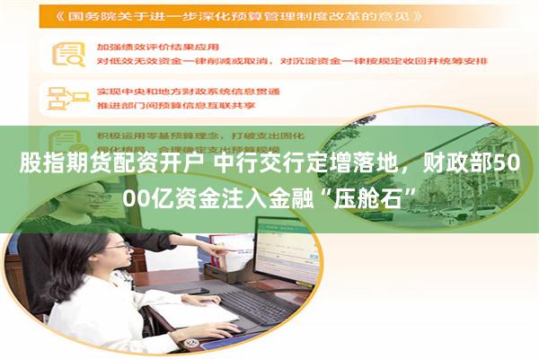 股指期货配资开户 中行交行定增落地，财政部5000亿资金注入金融“压舱石”