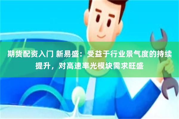 期货配资入门 新易盛：受益于行业景气度的持续提升，对高速率光模块需求旺盛