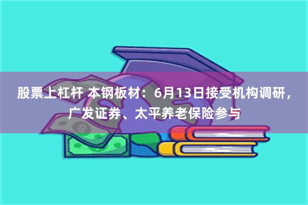 股票上杠杆 本钢板材：6月13日接受机构调研，广发证券、太平养老保险参与