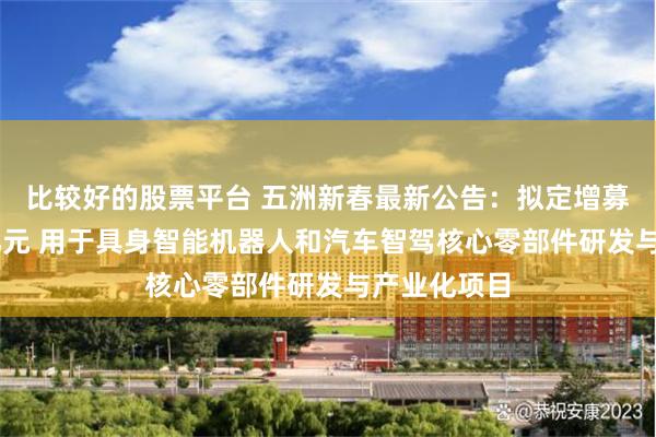 比较好的股票平台 五洲新春最新公告：拟定增募资不超10亿元 用于具身智能机器人和汽车智驾核心零部件研发与产业化项目