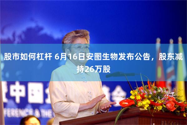 股市如何杠杆 6月16日安图生物发布公告，股东减持26万股