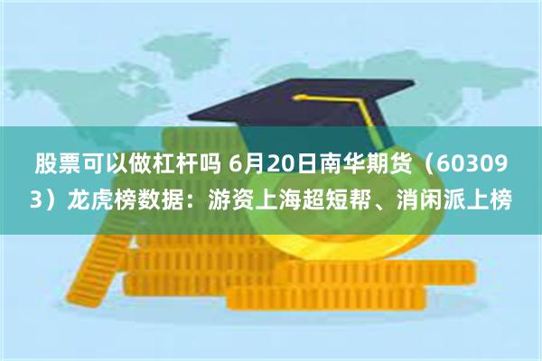股票可以做杠杆吗 6月20日南华期货（603093）龙虎榜数据：游资上海超短帮、消闲派上榜