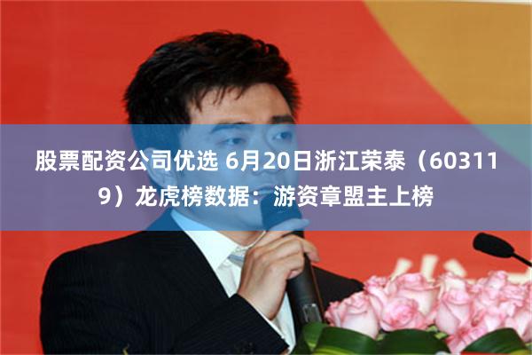 股票配资公司优选 6月20日浙江荣泰（603119）龙虎榜数据：游资章盟主上榜