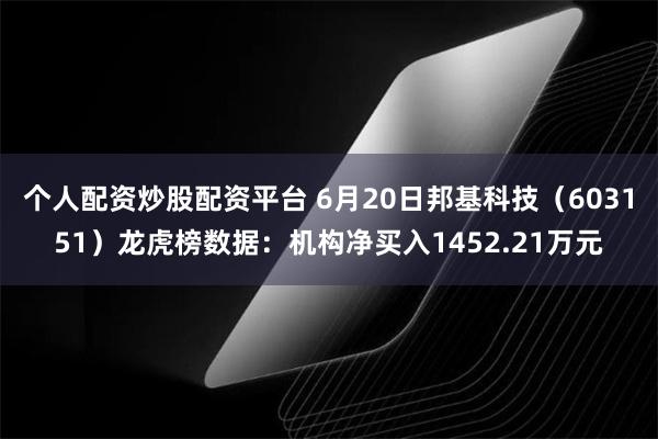 个人配资炒股配资平台 6月20日邦基科技（603151）龙虎榜数据：机构净买入1452.21万元