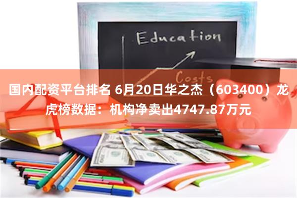 国内配资平台排名 6月20日华之杰（603400）龙虎榜数据：机构净卖出4747.87万元