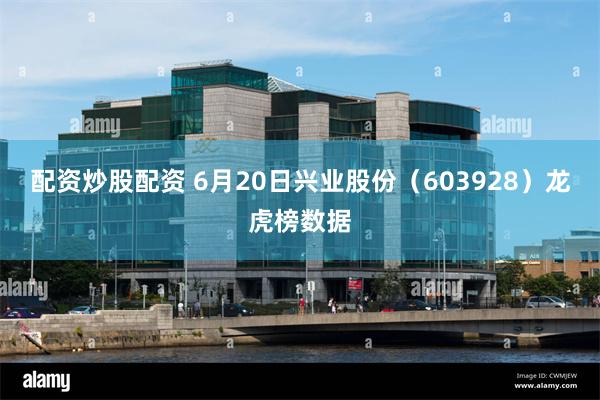 配资炒股配资 6月20日兴业股份（603928）龙虎榜数据