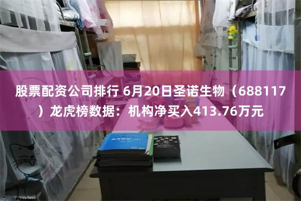 股票配资公司排行 6月20日圣诺生物（688117）龙虎榜数据：机构净买入413.76万元