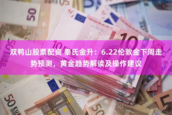 双鸭山股票配资 秦氏金升：6.22伦敦金下周走势预测，黄金趋势解读及操作建议